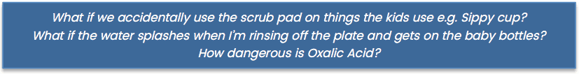 Text What if we accidentally use the scrub pad on things the kids use? What if the water splashes when I'm rinsing off the plate and gets on the baby bottles?