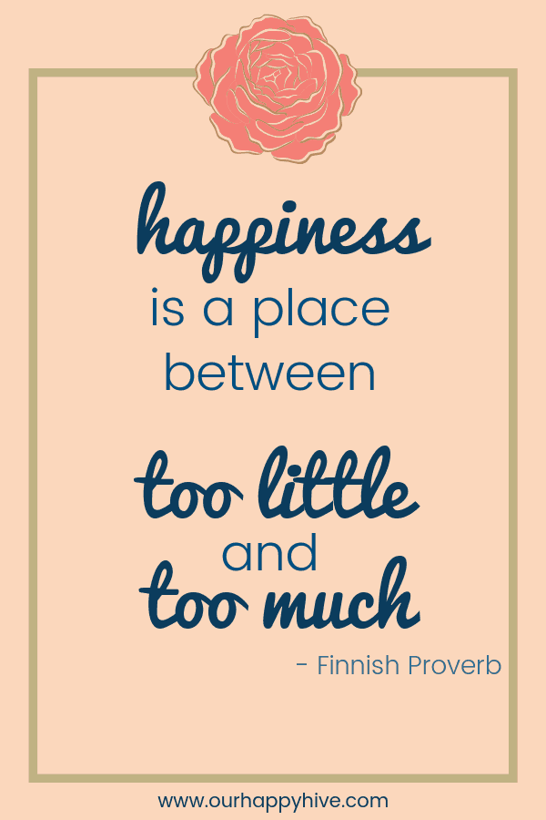 Happiness is a place between too little and too much. - Finnish Proverb