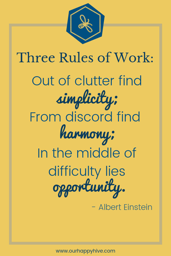 Three Rules of Work: Out of clutter find simplicity; From discord find harmony; In the middle of difficulty lies opportunity ~ Albert Einstein …. Out of clutter find simplicity. – Albert Einstein