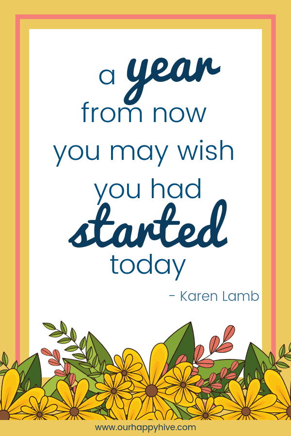 A year from now you may wish you had started today. - Karen Lamb